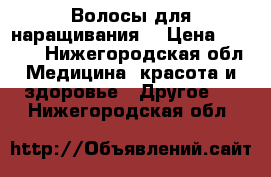 Волосы для наращивания  › Цена ­ 2 500 - Нижегородская обл. Медицина, красота и здоровье » Другое   . Нижегородская обл.